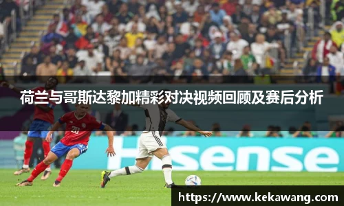 荷兰与哥斯达黎加精彩对决视频回顾及赛后分析
