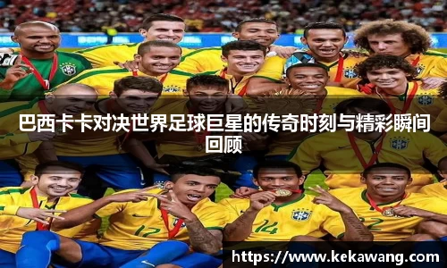巴西卡卡对决世界足球巨星的传奇时刻与精彩瞬间回顾
