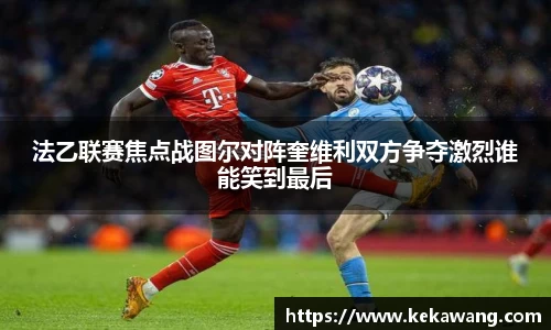 法乙联赛焦点战图尔对阵奎维利双方争夺激烈谁能笑到最后